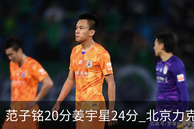 范子铭20分姜宇星24分 北京力克吉林开门红